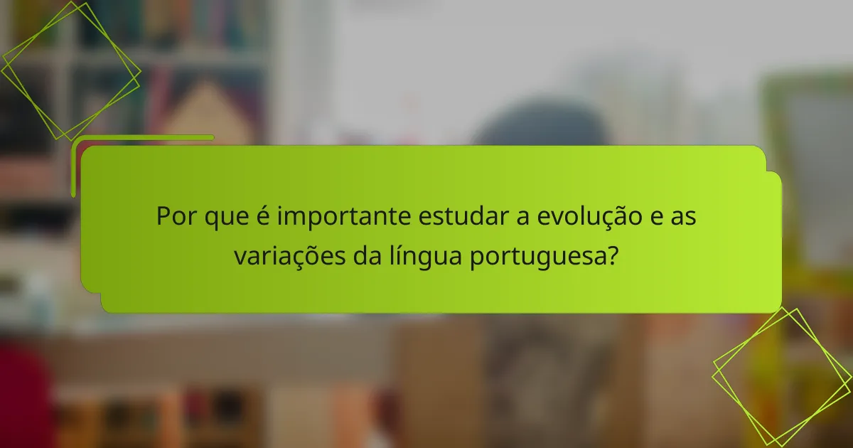 Por que é importante estudar a evolução e as variações da língua portuguesa?